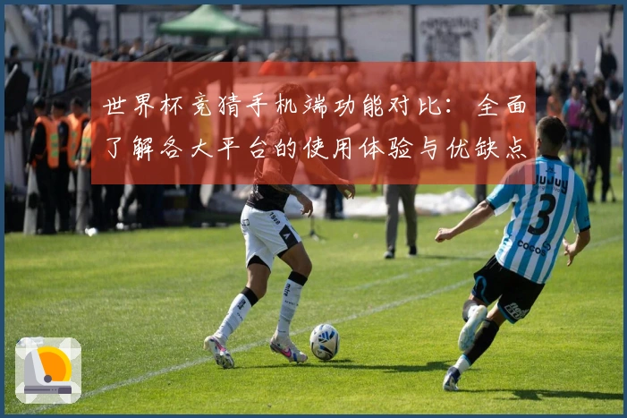 世界杯竞猜手机端功能对比：全面了解各大平台的使用体验与优缺点