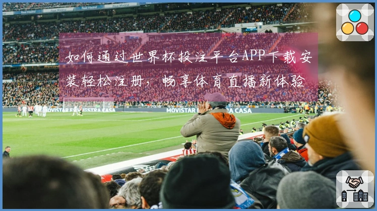 如何通过世界杯投注平台APP下载安装轻松注册，畅享体育直播新体验