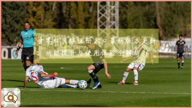 世界杯买球注册入口最新版本更新：功能提升与使用体验全解析