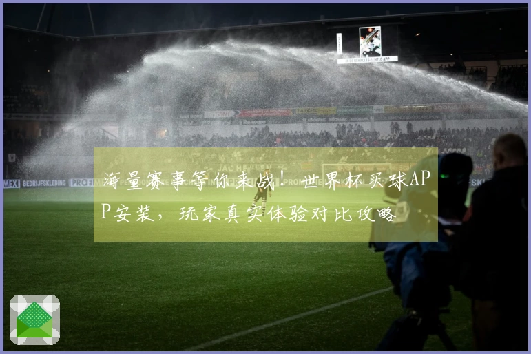 海量赛事等你来战！世界杯买球APP安装，玩家真实体验对比攻略