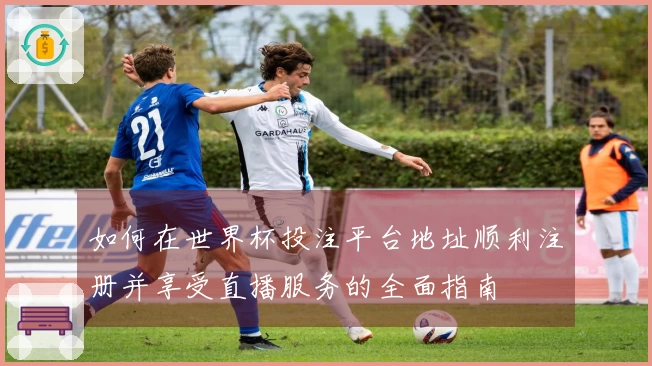 如何在世界杯投注平台地址顺利注册并享受直播服务的全面指南