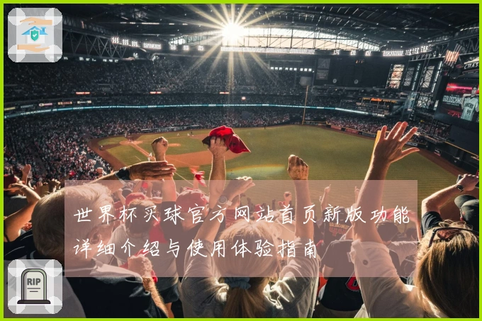 世界杯买球官方网站首页新版功能详细介绍与使用体验指南