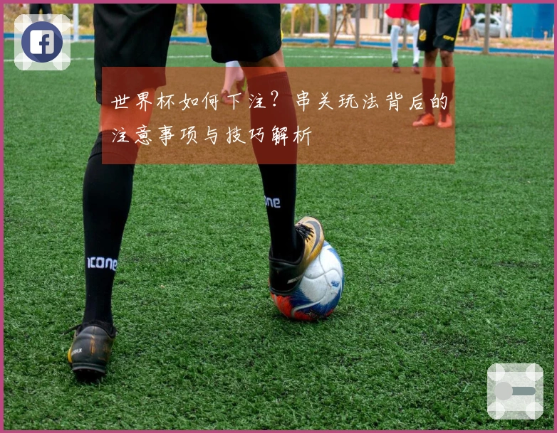 世界杯如何下注？串关玩法背后的注意事项与技巧解析