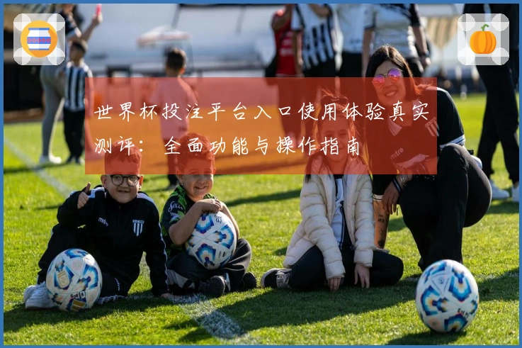 世界杯投注平台入口使用体验真实测评：全面功能与操作指南