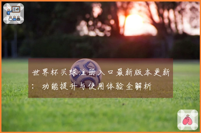 世界杯买球注册入口最新版本更新：功能提升与使用体验全解析