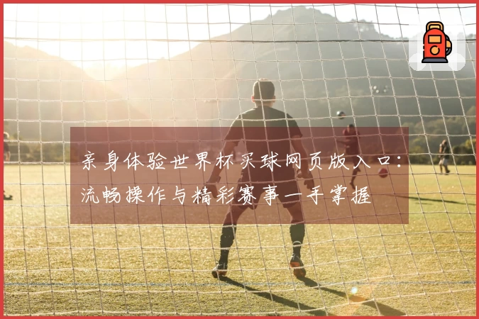 亲身体验世界杯买球网页版入口：流畅操作与精彩赛事一手掌握