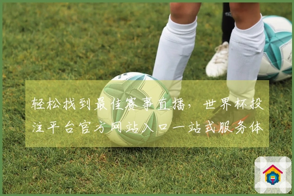 轻松找到最佳赛事直播，世界杯投注平台官方网站入口一站式服务体验详解