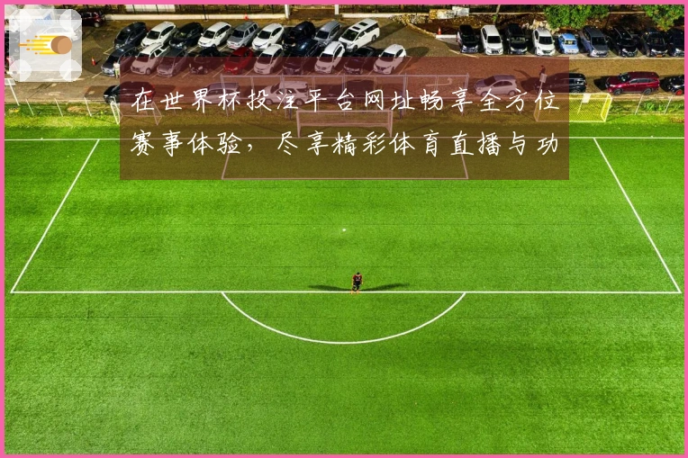 在世界杯投注平台网址畅享全方位赛事体验，尽享精彩体育直播与功能介绍