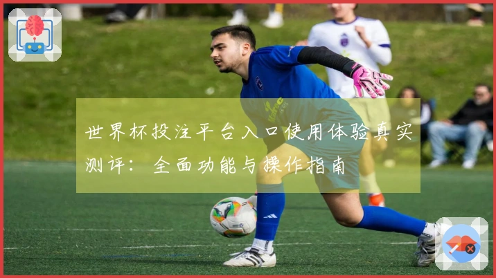 世界杯投注平台入口使用体验真实测评：全面功能与操作指南