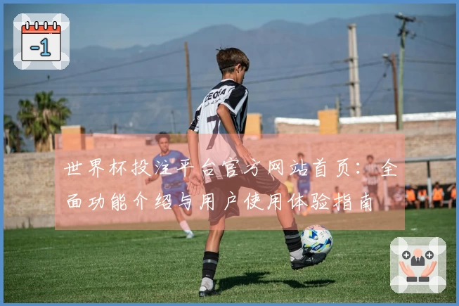 世界杯投注平台官方网站首页：全面功能介绍与用户使用体验指南
