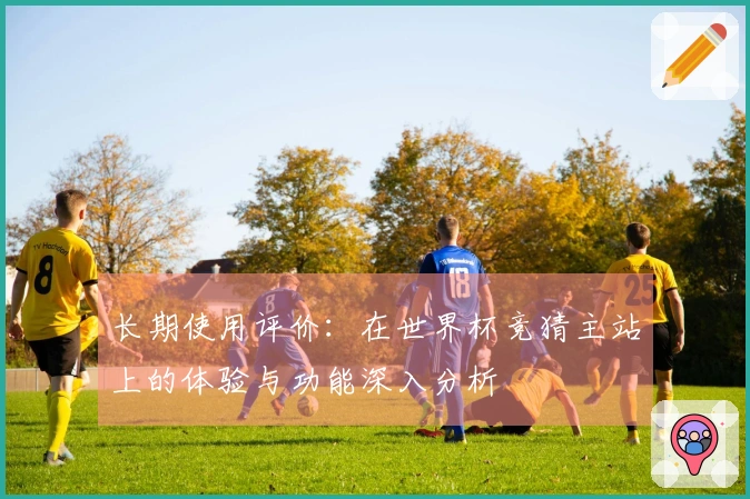 长期使用评价：在世界杯竞猜主站上的体验与功能深入分析