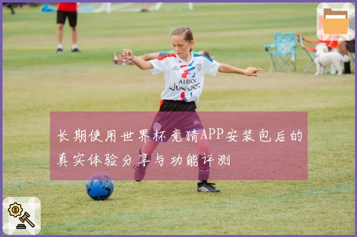 长期使用世界杯竞猜APP安装包后的真实体验分享与功能评测