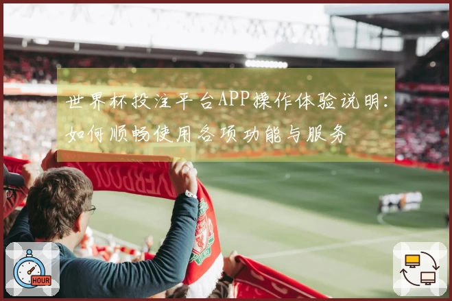 世界杯投注平台APP操作体验说明：如何顺畅使用各项功能与服务
