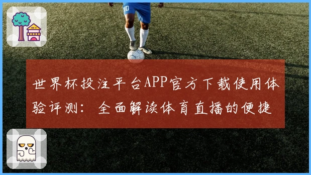 世界杯投注平台APP官方下载使用体验评测：全面解读体育直播的便捷与优势