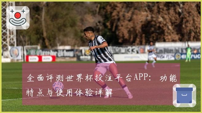 全面评测世界杯投注平台APP：功能特点与使用体验详解