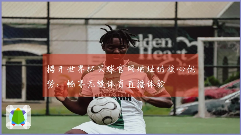 揭开世界杯买球官网地址的核心优势，畅享无缝体育直播体验