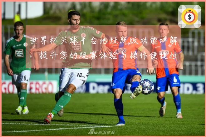 世界杯买球平台地址新版功能详解，提升您的观赛体验与操作便捷性
