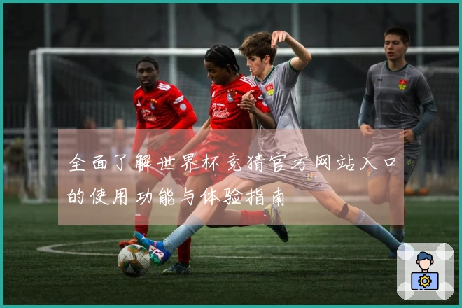 全面了解世界杯竞猜官方网站入口的使用功能与体验指南