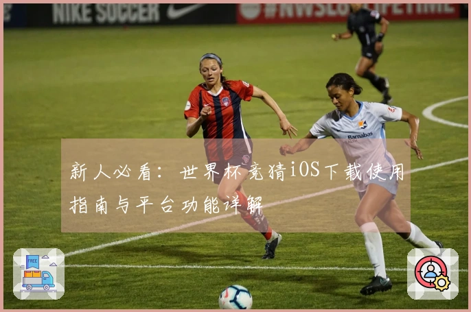 新人必看：世界杯竞猜iOS下载使用指南与平台功能详解