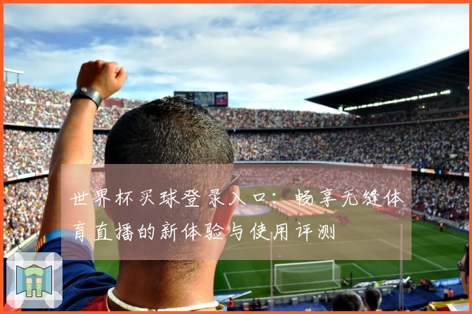 世界杯买球登录入口：畅享无缝体育直播的新体验与使用评测