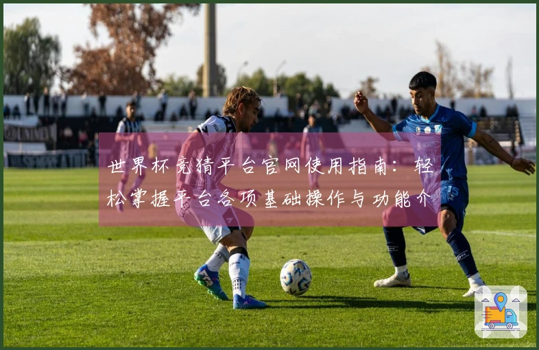 世界杯竞猜平台官网使用指南：轻松掌握平台各项基础操作与功能介绍