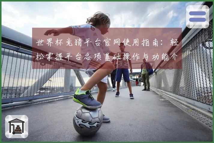 世界杯竞猜平台官网使用指南：轻松掌握平台各项基础操作与功能介绍
