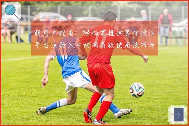 新用户指南：轻松掌握世界杯投注平台注册入口的网页版使用技巧与体验分享