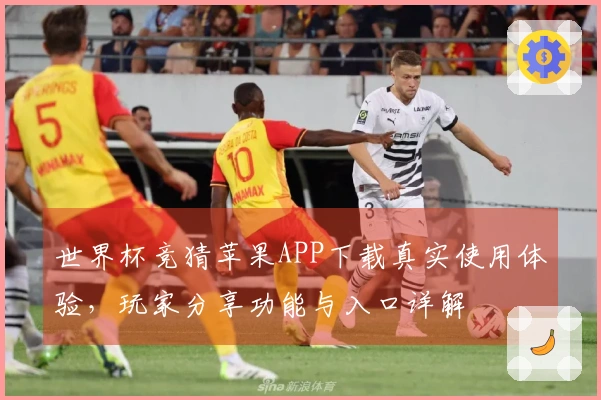 世界杯竞猜苹果APP下载真实使用体验，玩家分享功能与入口详解